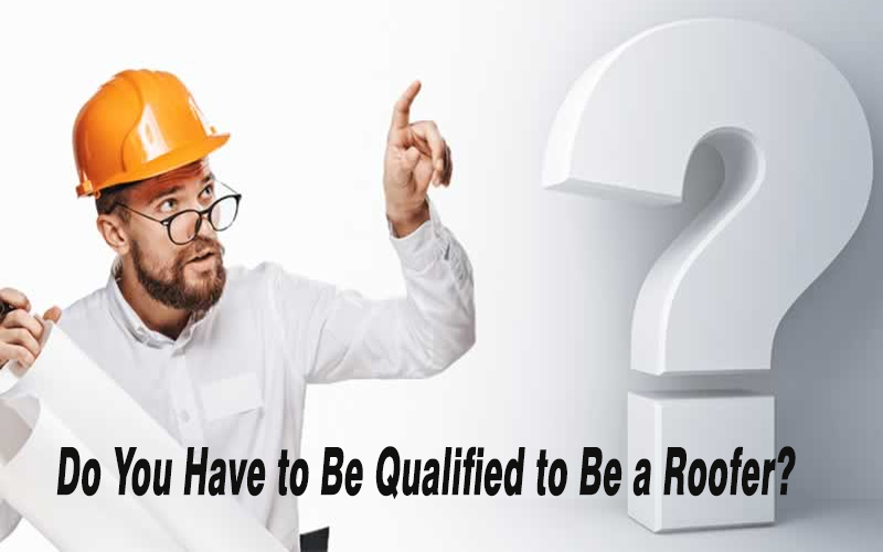 Do You Have to Be Qualified to Be a Roofer?